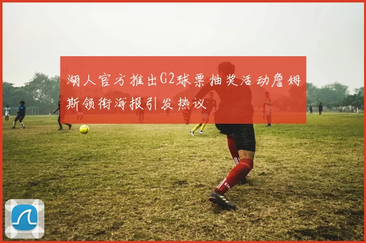 湖人官方推出G2球票抽奖活动詹姆斯领衔海报引发热议