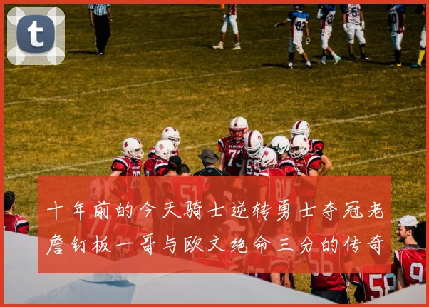 十年前的今天骑士逆转勇士夺冠老詹钉板一哥与欧文绝命三分的传奇时刻