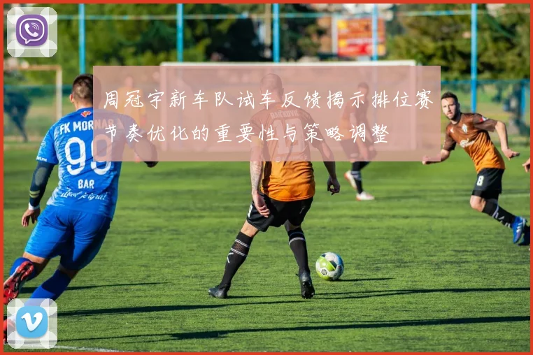 周冠宇新车队试车反馈揭示排位赛节奏优化的重要性与策略调整