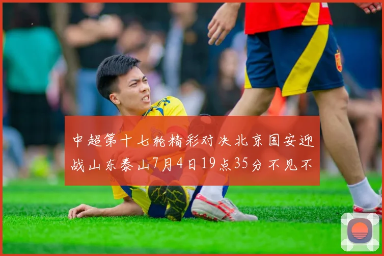 中超第十七轮精彩对决北京国安迎战山东泰山7月4日19点35分不见不散