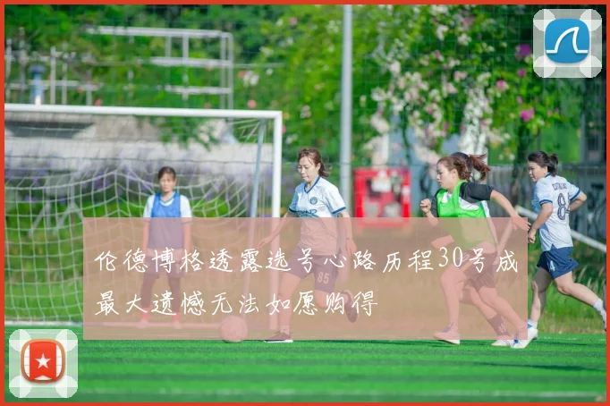 伦德博格透露选号心路历程30号成最大遗憾无法如愿购得
