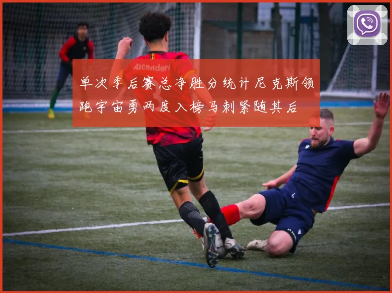 单次季后赛总净胜分统计尼克斯领跑宇宙勇两度入榜马刺紧随其后