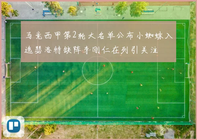马竞西甲第2轮大名单公布小蜘蛛入选瑟洛特缺阵李刚仁在列引关注