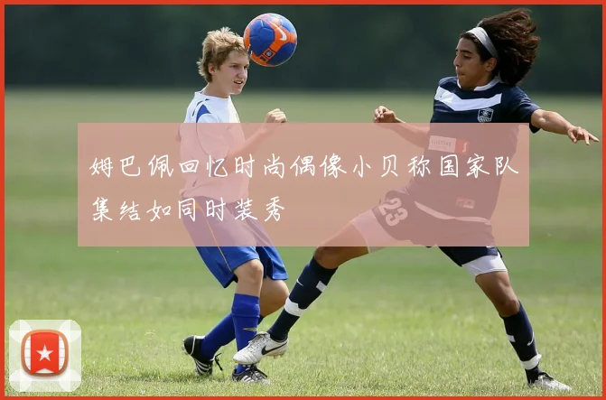 姆巴佩回忆时尚偶像小贝称国家队集结如同时装秀