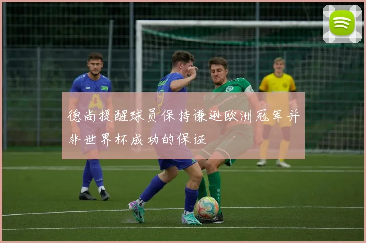德尚提醒球员保持谦逊欧洲冠军并非世界杯成功的保证