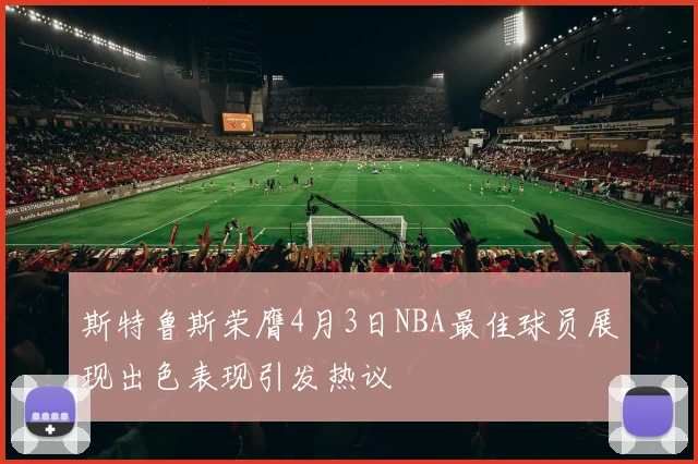 斯特鲁斯荣膺4月3日NBA最佳球员展现出色表现引发热议