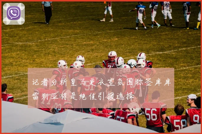 记者分析皇马更衣室氛围称签库库雷利亚将是绝佳引援选择