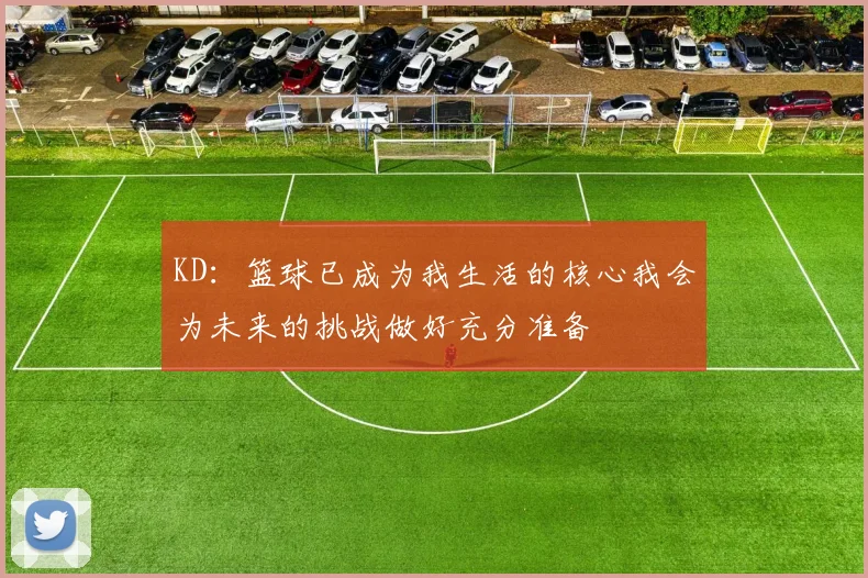 KD：篮球已成为我生活的核心我会为未来的挑战做好充分准备