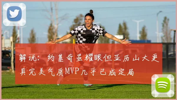 解说：约基奇虽耀眼但亚历山大更具完美气质MVP几乎已成定局