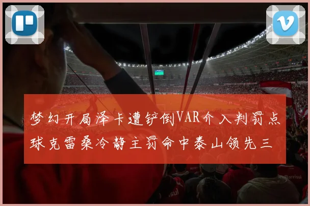 梦幻开局泽卡遭铲倒VAR介入判罚点球克雷桑冷静主罚命中泰山领先三镇