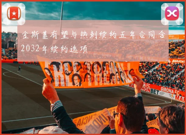 金斯基有望与热刺续约五年合同含2032年续约选项