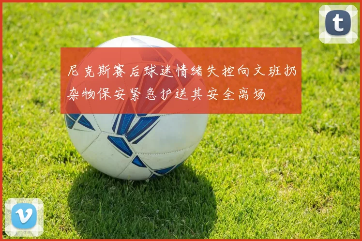 尼克斯赛后球迷情绪失控向文班扔杂物保安紧急护送其安全离场