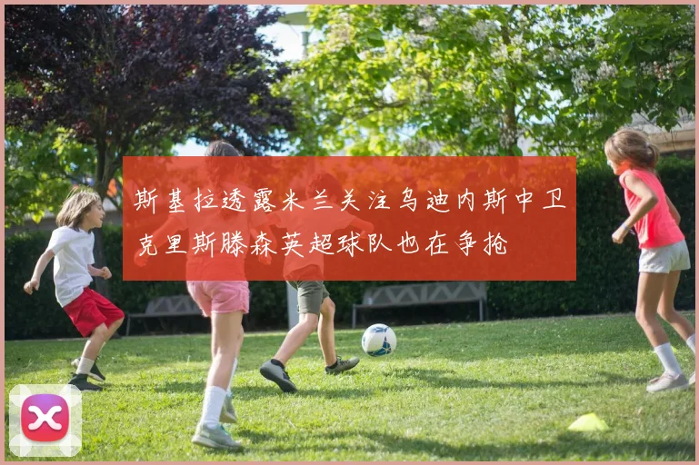 斯基拉透露米兰关注乌迪内斯中卫克里斯滕森英超球队也在争抢