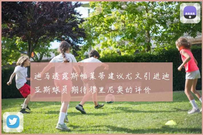迪马透露斯帕莱蒂建议尤文引进迪亚斯球员期待穆里尼奥的评价