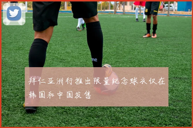 拜仁亚洲行推出限量纪念球衣仅在韩国和中国发售