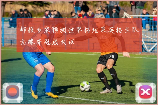 邮报专家预测世界杯结果英格兰队无缘夺冠成共识