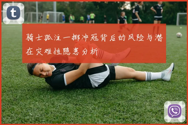 骑士孤注一掷冲冠背后的风险与潜在灾难性隐患分析