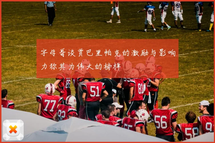 字母哥谈贾巴里帕克的激励与影响力称其为伟大的榜样