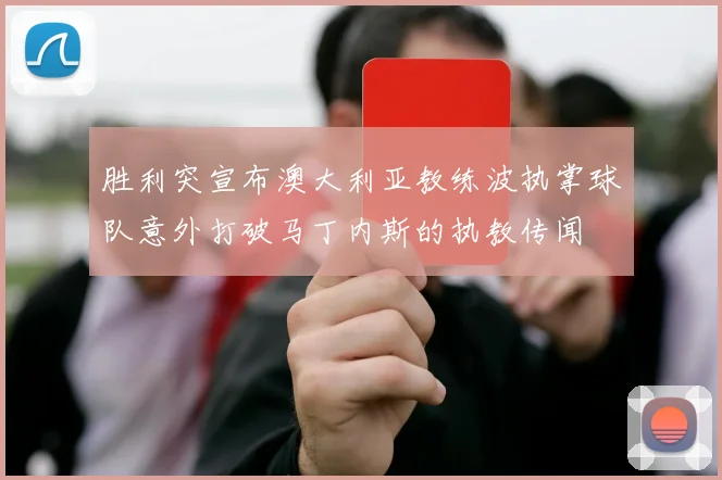 胜利突宣布澳大利亚教练波执掌球队意外打破马丁内斯的执教传闻