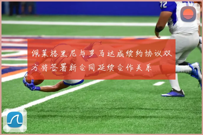 佩莱格里尼与罗马达成续约协议双方将签署新合同延续合作关系