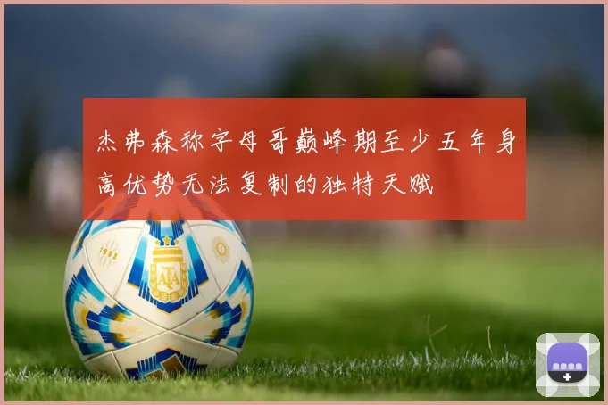 杰弗森称字母哥巅峰期至少五年身高优势无法复制的独特天赋